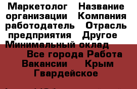 Маркетолог › Название организации ­ Компания-работодатель › Отрасль предприятия ­ Другое › Минимальный оклад ­ 27 000 - Все города Работа » Вакансии   . Крым,Гвардейское